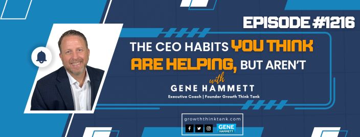 The CEO Habits You Think Are Helping, But Aren’t with Gene Hammett, CEO Coach - Part 1